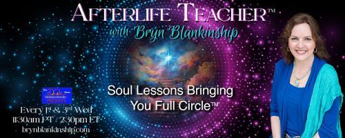 Afterlife Teacher™ with Bryn Blankinship: Soul Lessons Bringing You Full Circle™: Soul Lessons and Life challenges 