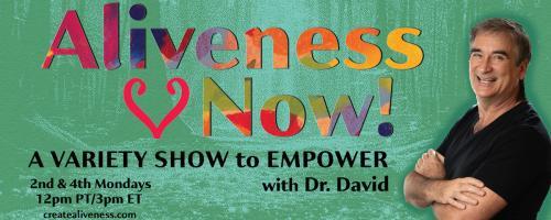 Aliveness Now!  A Variety Show to Empower with Dr. David: Energize, Enliven & Empower