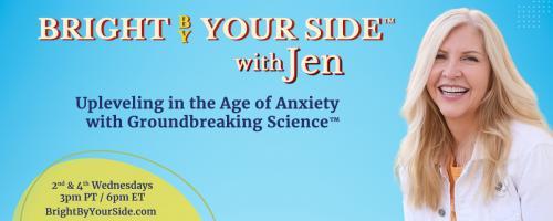 Bright By Your Side™ with Jen: Upleveling in the Age of Anxiety with Groundbreaking Science™