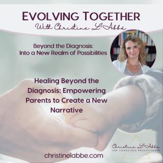 Evolving Together with Christine L'Abbé: Beyond the diagnosis - into a new realm of possibilities: Healing Beyond the Diagnosis: Empowering Parents to Create a New Narrative