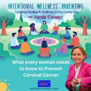 Intentional Wellness©™ Parenting with Aurelie Cormier: Creating Healing and Wellness Every Living Day: What every woman needs to know to Prevent Cervical Cancer