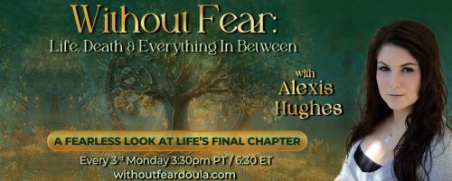 Without Fear: Life, Death, and Everything In Between with Alexis Hughes: A Fearless Look at Life's Final Chapter